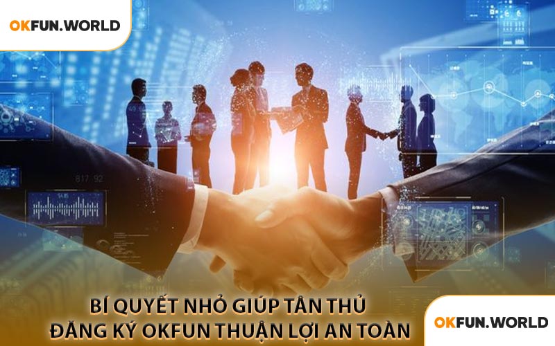 Bí Quyết Nhỏ Giúp Tân Thủ Đăng Ký OKFUN Thuận Lợi An Toàn