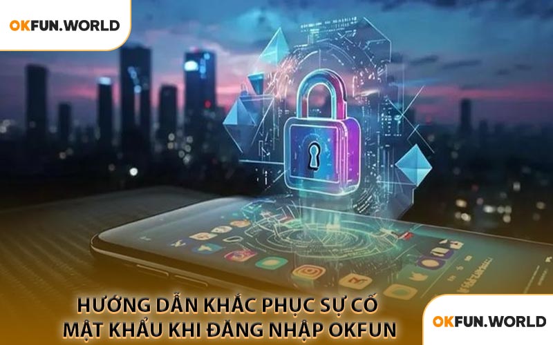 Hướng Dẫn Khắc Phục Sự Cố Mật Khẩu Khi Đăng Nhập OKFUN
