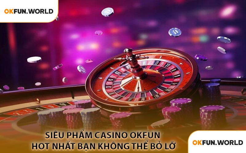 Siêu Phẩm Casino OKFUN Hot Nhất Bạn Không Thể Bỏ Lỡ