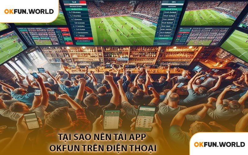 Tại Sao Nên Tải APP OKFUN Trên Điện Thoại
